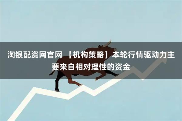 淘银配资网官网 【机构策略】本轮行情驱动力主要来自相对理性的资金