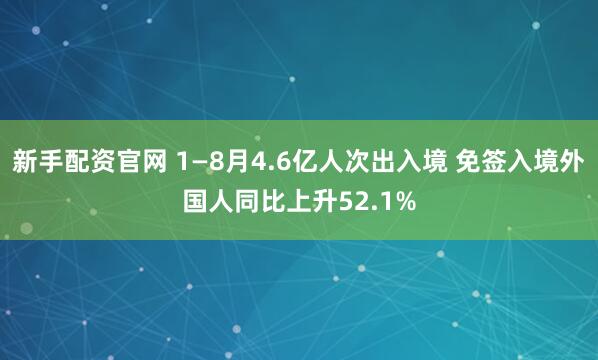 新手配资官网 1—8月4.6亿人次出入境 免签入境外国人同比上升52.1%