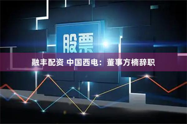 融丰配资 中国西电：董事方楠辞职