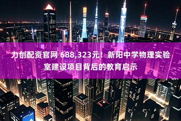 力创配资官网 688,323元！新阳中学物理实验室建设项目背后的教育启示