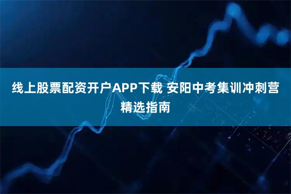 线上股票配资开户APP下载 安阳中考集训冲刺营精选指南