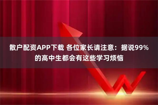 散户配资APP下载 各位家长请注意：据说99%的高中生都会有这些学习烦恼