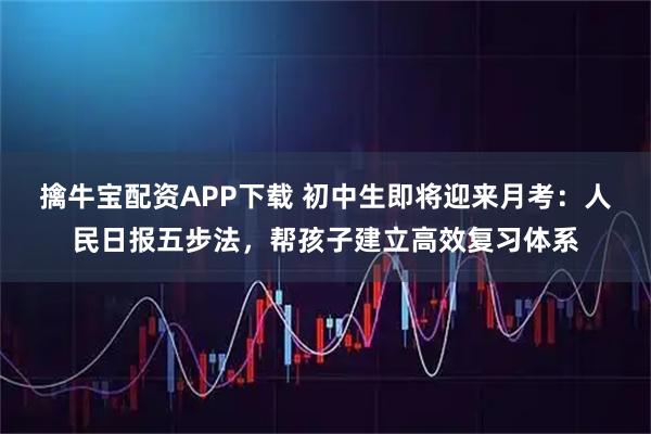 擒牛宝配资APP下载 初中生即将迎来月考：人民日报五步法，帮孩子建立高效复习体系