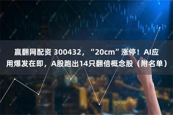 赢翻网配资 300432，“20cm”涨停！AI应用爆发在即，A股跑出14只翻倍概念股（附名单）
