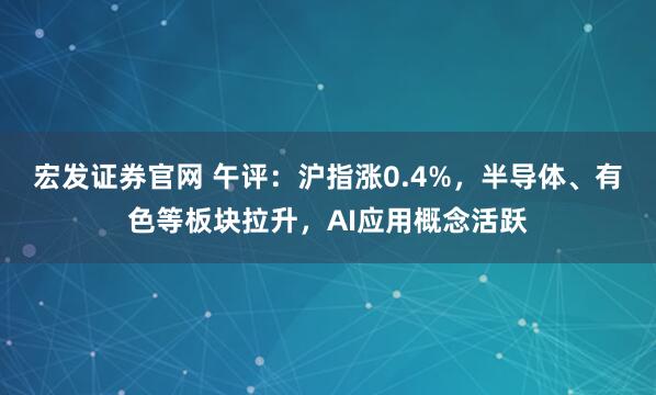宏发证券官网 午评：沪指涨0.4%，半导体、有色等板块拉升，AI应用概念活跃