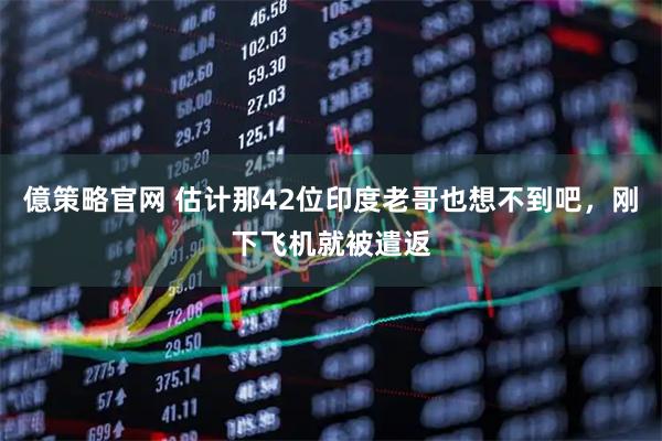 億策略官网 估计那42位印度老哥也想不到吧，刚下飞机就被遣返