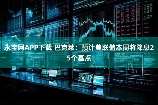 永宝网APP下载 巴克莱：预计美联储本周将降息25个基点