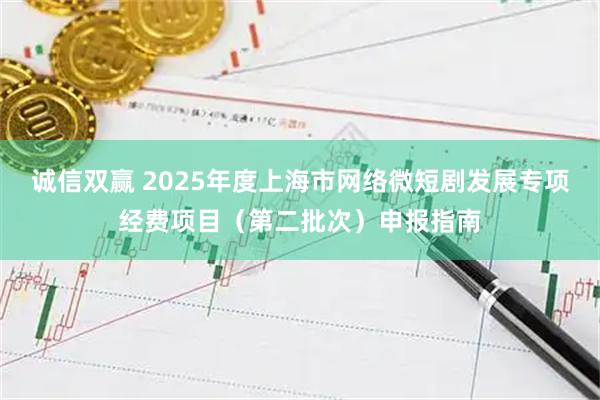 诚信双赢 2025年度上海市网络微短剧发展专项经费项目（第二批次）申报指南