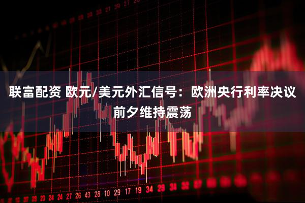 联富配资 欧元/美元外汇信号：欧洲央行利率决议前夕维持震荡