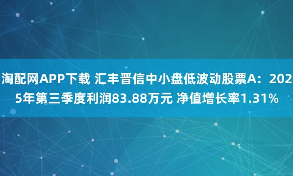 淘配网APP下载 汇丰晋信中小盘低波动股票A：2025年第三季度利润83.88万元 净值增长率1.31%