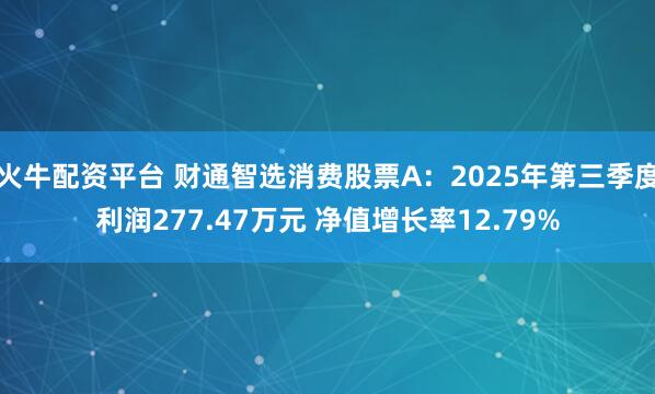 火牛配资平台 财通智选消费股票A：2025年第三季度利润277.47万元 净值增长率12.79%