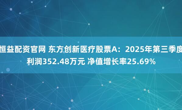 恒益配资官网 东方创新医疗股票A：2025年第三季度利润352.48万元 净值增长率25.69%