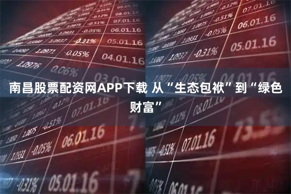 南昌股票配资网APP下载 从“生态包袱”到“绿色财富”