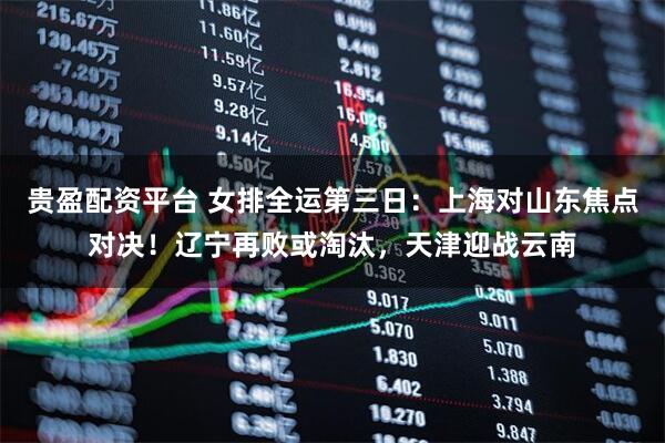 贵盈配资平台 女排全运第三日：上海对山东焦点对决！辽宁再败或淘汰，天津迎战云南