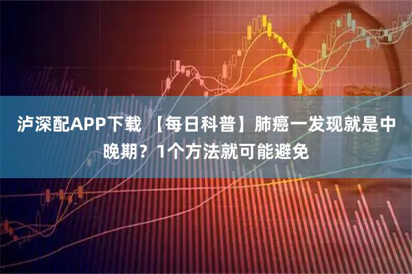 泸深配APP下载 【每日科普】肺癌一发现就是中晚期？1个方法就可能避免