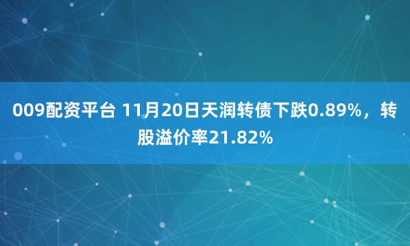 009配资平台 11月20日天润转债下跌0.89%，转股溢价率21.82%