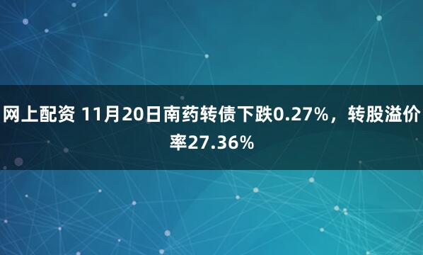 网上配资 11月20日南药转债下跌0.27%，转股溢价率27.36%