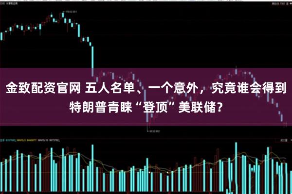金致配资官网 五人名单、一个意外，究竟谁会得到特朗普青睐“登顶”美联储？