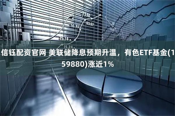 信钰配资官网 美联储降息预期升温，有色ETF基金(159880)涨近1%