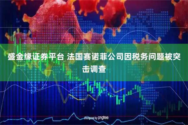 盛金缘证券平台 法国赛诺菲公司因税务问题被突击调查