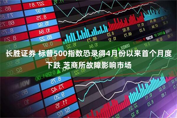 长胜证券 标普500指数恐录得4月份以来首个月度下跌 芝商所故障影响市场