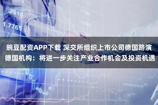 豌豆配资APP下载 深交所组织上市公司德国路演 德国机构:将进一步关注产业合作机会及投资机遇