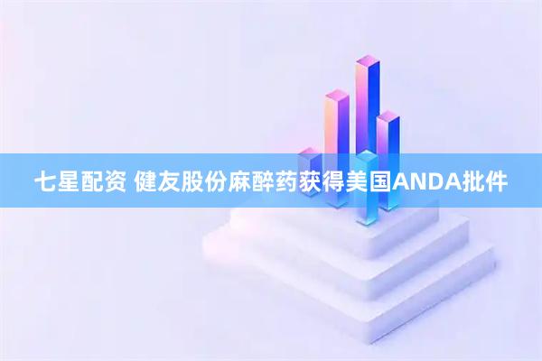 七星配资 健友股份麻醉药获得美国ANDA批件