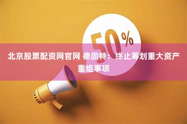 北京股票配资网官网 德固特：终止筹划重大资产重组事项