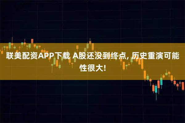 联美配资APP下载 A股还没到终点, 历史重演可能性很大!