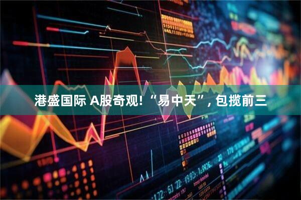 港盛国际 A股奇观! “易中天”, 包揽前三