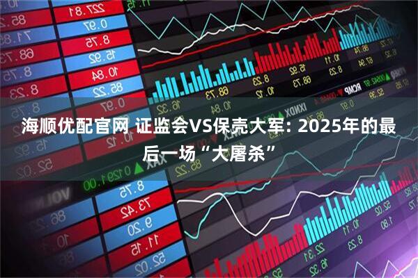 海顺优配官网 证监会VS保壳大军: 2025年的最后一场“大屠杀”