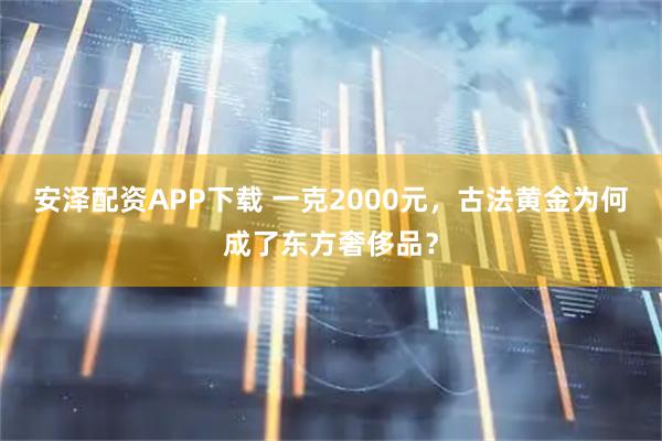 安泽配资APP下载 一克2000元，古法黄金为何成了东方奢侈品？