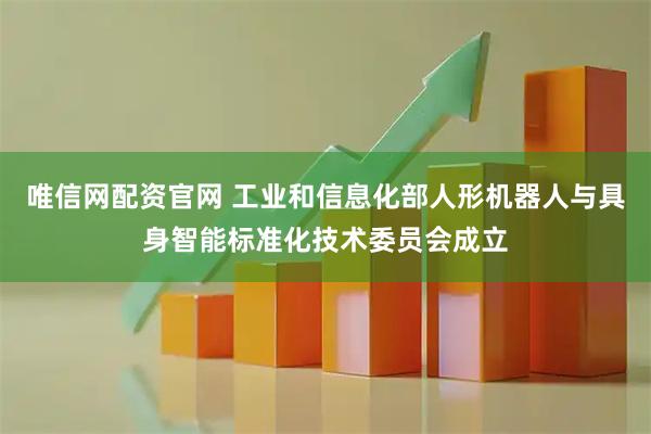 唯信网配资官网 工业和信息化部人形机器人与具身智能标准化技术委员会成立