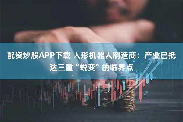 配资炒股APP下载 人形机器人制造商：产业已抵达三重“蜕变”的临界点