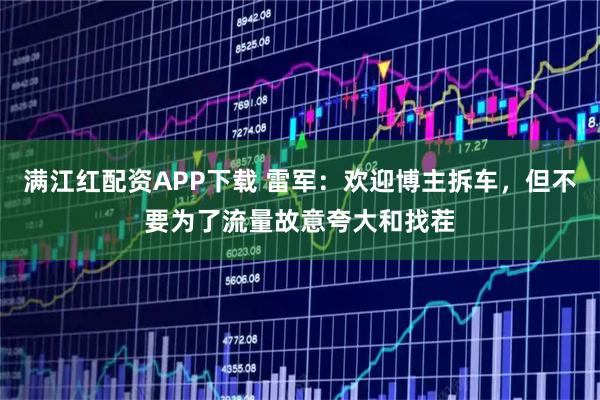 满江红配资APP下载 雷军：欢迎博主拆车，但不要为了流量故意夸大和找茬