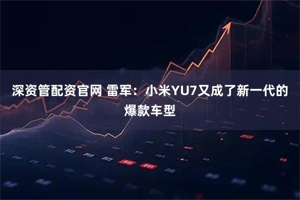 深资管配资官网 雷军：小米YU7又成了新一代的爆款车型