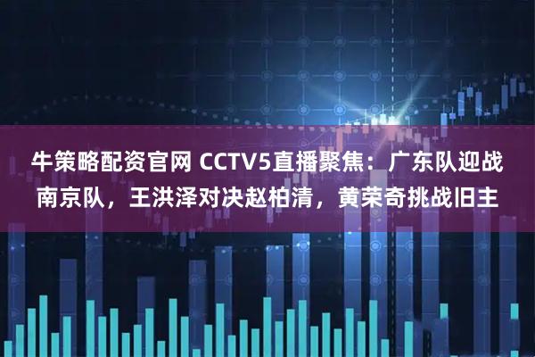 牛策略配资官网 CCTV5直播聚焦：广东队迎战南京队，王洪泽对决赵柏清，黄荣奇挑战旧主