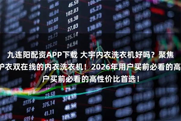 九连阳配资APP下载 大宇内衣洗衣机好吗？聚焦十大清洁与护衣双在线的内衣洗衣机！2026年用户买前必看的高性价比首选！