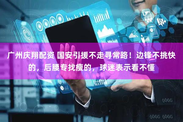广州庆翔配资 国安引援不走寻常路！边锋不挑快的，后腰专找瘦的，球迷表示看不懂
