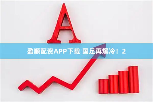 盈顺配资APP下载 国足再爆冷！2