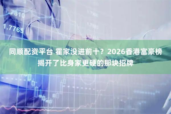 同顺配资平台 霍家没进前十？2026香港富豪榜揭开了比身家更硬的那块招牌