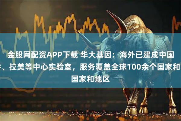 金股网配资APP下载 华大基因：海外已建成中国香港、拉美等中心实验室，服务覆盖全球100余个国家和地区