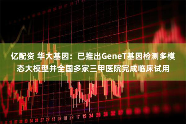 亿配资 华大基因：已推出GeneT基因检测多模态大模型并全国多家三甲医院完成临床试用