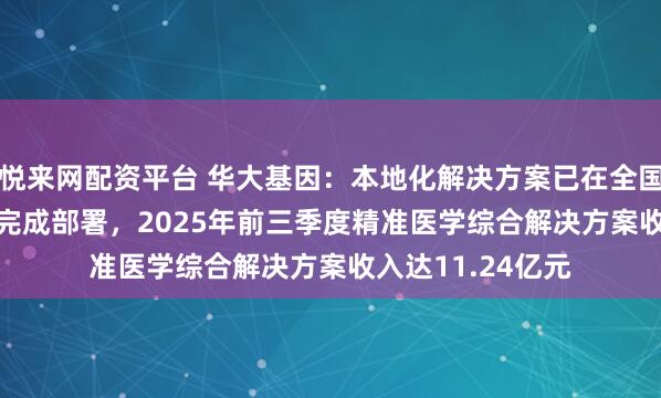 悦来网配资平台 华大基因：本地化解决方案已在全国超1,000家医院完成部署，2025年前三季度精准医学综合解决方案收入达11.24亿元