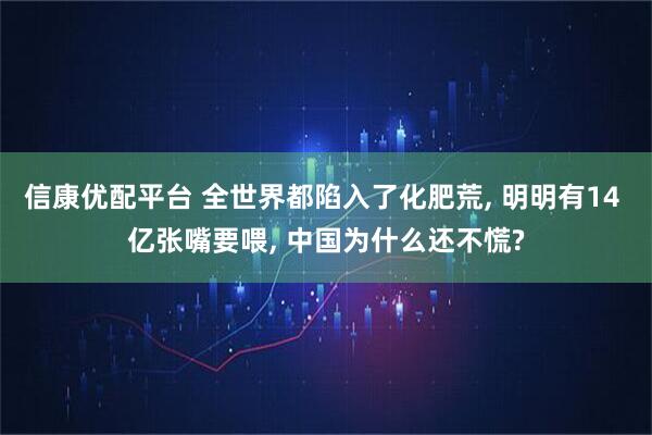 信康优配平台 全世界都陷入了化肥荒, 明明有14 亿张嘴要喂, 中国为什么还不慌?