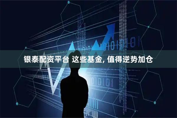 银泰配资平台 这些基金, 值得逆势加仓