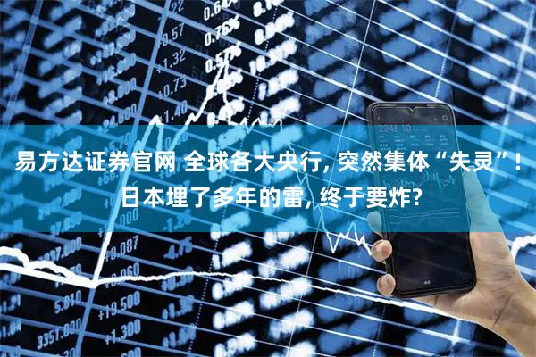 易方达证券官网 全球各大央行, 突然集体“失灵”! 日本埋了多年的雷, 终于要炸?