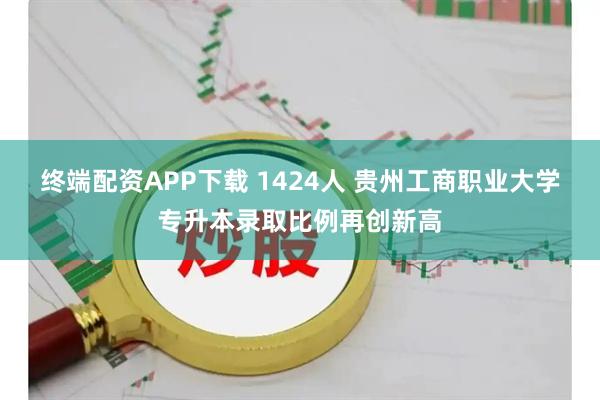 终端配资APP下载 1424人 贵州工商职业大学专升本录取比例再创新高