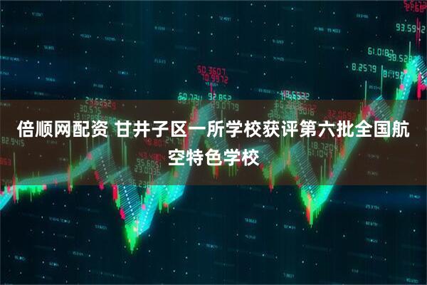 倍顺网配资 甘井子区一所学校获评第六批全国航空特色学校