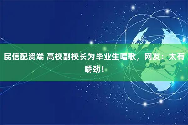 民信配资端 高校副校长为毕业生唱歌,网友:太有嚼劲!